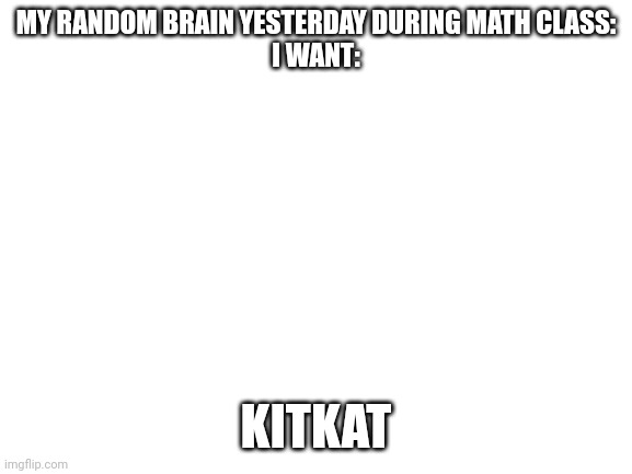 Kept going entire day | MY RANDOM BRAIN YESTERDAY DURING MATH CLASS:
I WANT:; KITKAT | image tagged in blank white template,kitkat | made w/ Imgflip meme maker