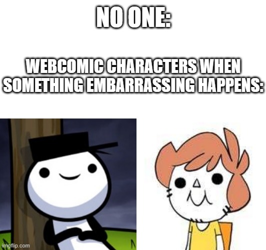 Gotta love those beady eyes LOL | NO ONE:; WEBCOMIC CHARACTERS WHEN SOMETHING EMBARRASSING HAPPENS: | image tagged in comics,loading artist,owlturd,embarrassing | made w/ Imgflip meme maker