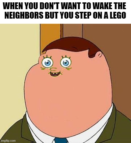 ouch | WHEN YOU DON'T WANT TO WAKE THE 
NEIGHBORS BUT YOU STEP ON A LEGO | image tagged in small face peter griffen,relatable,relatable memes,memes,funny,funny memes | made w/ Imgflip meme maker