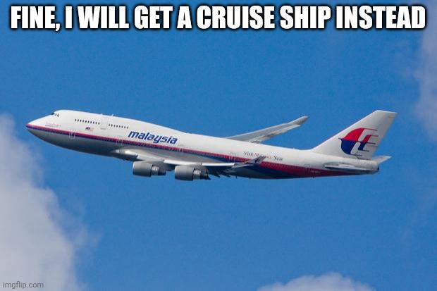 Cruise or trauttp airlines (misinternet slander 16) | FINE, I WILL GET A CRUISE SHIP INSTEAD | image tagged in malaysia airplane | made w/ Imgflip meme maker