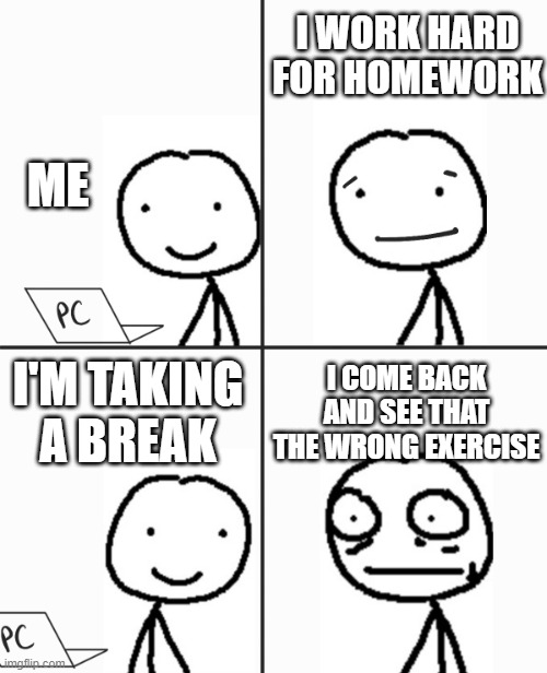 Oh no | I WORK HARD FOR HOMEWORK; ME; I'M TAKING A BREAK; I COME BACK AND SEE THAT THE WRONG EXERCISE | image tagged in oh boy he don't know,school | made w/ Imgflip meme maker