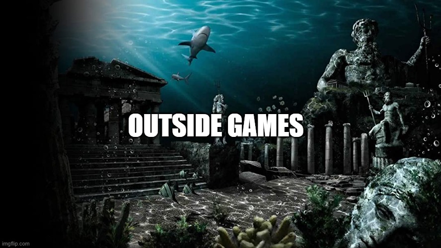 ATLANTIS | OUTSIDE GAMES | image tagged in atlantis | made w/ Imgflip meme maker