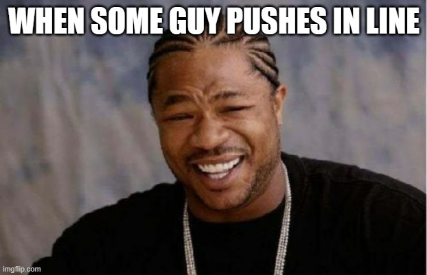 pushers | WHEN SOME GUY PUSHES IN LINE | image tagged in memes,yo dawg heard you | made w/ Imgflip meme maker