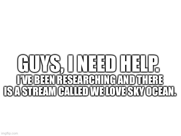 Send backup | GUYS, I NEED HELP. I’VE BEEN RESEARCHING AND THERE IS A STREAM CALLED WE LOVE SKY OCEAN. | image tagged in anti skyocean | made w/ Imgflip meme maker