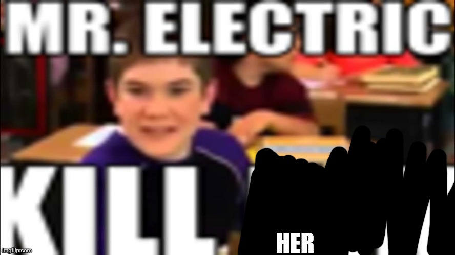Mr. Electric kill him | HER | image tagged in mr electric kill him | made w/ Imgflip meme maker
