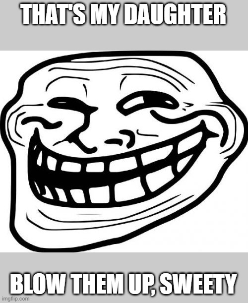 Troll Face Meme | THAT'S MY DAUGHTER BLOW THEM UP, SWEETY | image tagged in memes,troll face | made w/ Imgflip meme maker