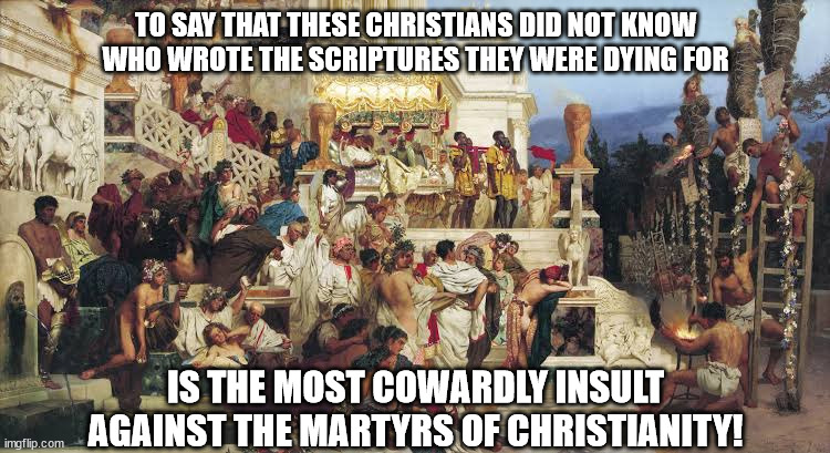 Nero's Torches 03 | TO SAY THAT THESE CHRISTIANS DID NOT KNOW WHO WROTE THE SCRIPTURES THEY WERE DYING FOR; IS THE MOST COWARDLY INSULT AGAINST THE MARTYRS OF CHRISTIANITY! | image tagged in nero's torches 001 | made w/ Imgflip meme maker
