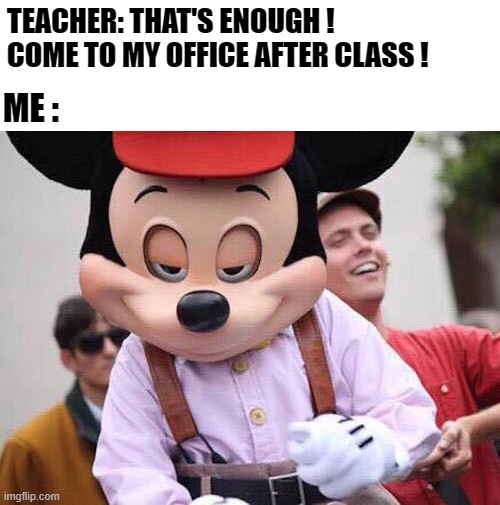 it's getting hot... | TEACHER: THAT'S ENOUGH ! COME TO MY OFFICE AFTER CLASS ! ME : | image tagged in seductive mickey mouse | made w/ Imgflip meme maker