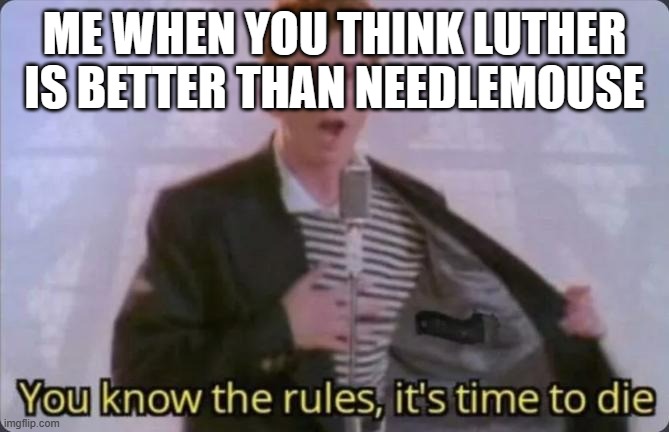 this is true | ME WHEN YOU THINK LUTHER IS BETTER THAN NEEDLEMOUSE | image tagged in you know the rules it's time to die | made w/ Imgflip meme maker
