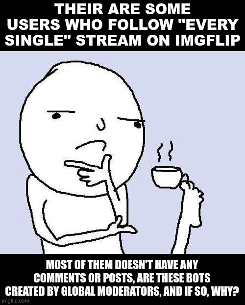 thinking meme | THEIR ARE SOME USERS WHO FOLLOW "EVERY SINGLE" STREAM ON IMGFLIP; MOST OF THEM DOESN'T HAVE ANY COMMENTS OR POSTS, ARE THESE BOTS CREATED BY GLOBAL MODERATORS, AND IF SO, WHY? | image tagged in thinking meme | made w/ Imgflip meme maker