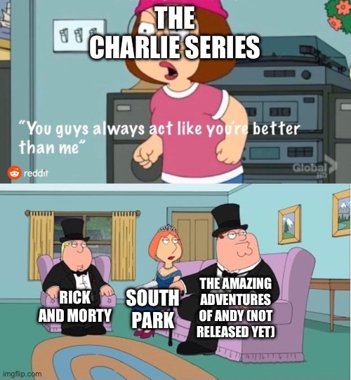 You Guys always act like you're better than me | THE CHARLIE SERIES RICK AND MORTY SOUTH PARK THE AMAZING ADVENTURES OF ANDY (NOT RELEASED YET) | image tagged in you guys always act like you're better than me | made w/ Imgflip meme maker