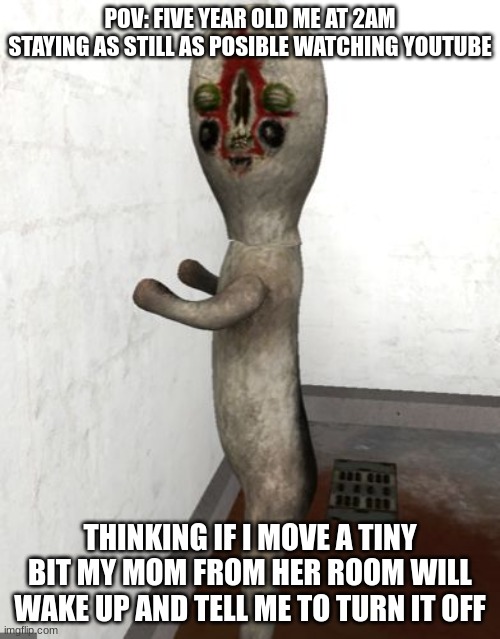 Don't. move. a muscle | POV: FIVE YEAR OLD ME AT 2AM STAYING AS STILL AS POSIBLE WATCHING YOUTUBE; THINKING IF I MOVE A TINY BIT MY MOM FROM HER ROOM WILL WAKE UP AND TELL ME TO TURN IT OFF | image tagged in scp-173 is looking your way | made w/ Imgflip meme maker