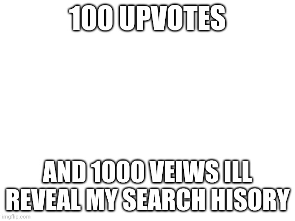 This is not upvote begging | 100 UPVOTES; AND 1000 VEIWS ILL REVEAL MY SEARCH HISORY | image tagged in google search,not upvote begging | made w/ Imgflip meme maker