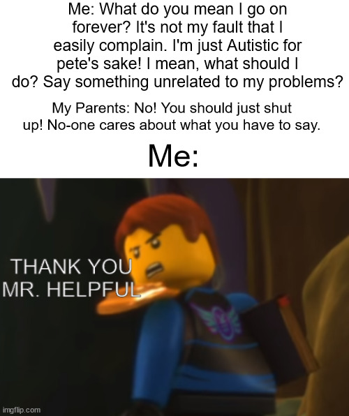And yet, My parents wonder why I really wanna move out... | Me: What do you mean I go on forever? It's not my fault that I easily complain. I'm just Autistic for pete's sake! I mean, what should I do? Say something unrelated to my problems? My Parents: No! You should just shut up! No-one cares about what you have to say. Me: | image tagged in thank you mr helpful | made w/ Imgflip meme maker