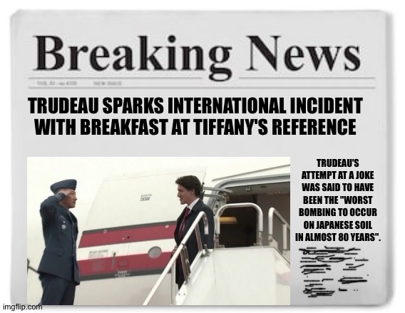 DEeeeRrp | TRUDEAU SPARKS INTERNATIONAL INCIDENT WITH BREAKFAST AT TIFFANY'S REFERENCE; TRUDEAU'S ATTEMPT AT A JOKE WAS SAID TO HAVE BEEN THE "WORST BOMBING TO OCCUR ON JAPANESE SOIL IN ALMOST 80 YEARS". | image tagged in breaking news | made w/ Imgflip meme maker