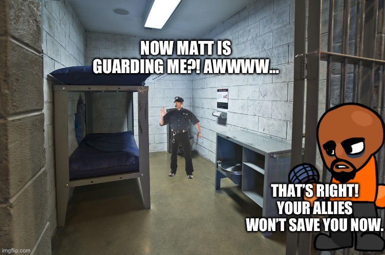 Jail cell | NOW MATT IS GUARDING ME?! AWWWW…; THAT’S RIGHT! YOUR ALLIES WON’T SAVE YOU NOW. | image tagged in jail cell | made w/ Imgflip meme maker