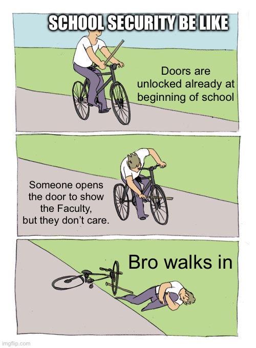Bike Fall | SCHOOL SECURITY BE LIKE; Doors are unlocked already at beginning of school; Someone opens the door to show the Faculty, but they don’t care. Bro walks in | image tagged in memes,bike fall | made w/ Imgflip meme maker