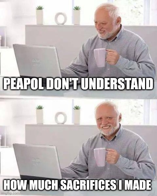 Nobody knows... | PEAPOL DON'T UNDERSTAND; HOW MUCH SACRIFICES I MADE | image tagged in memes,hide the pain harold | made w/ Imgflip meme maker