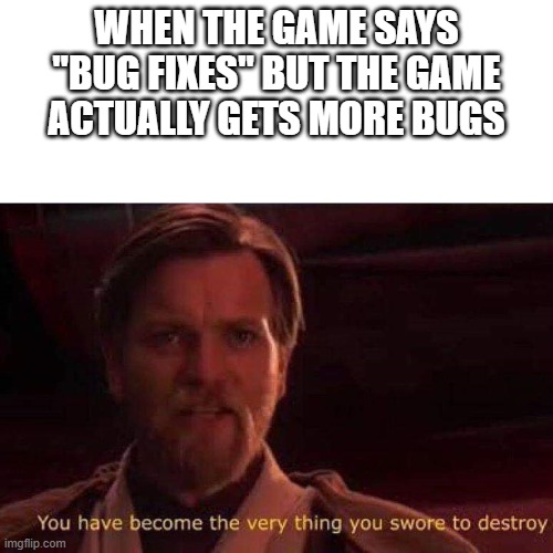 It's so annoying | WHEN THE GAME SAYS
"BUG FIXES" BUT THE GAME
ACTUALLY GETS MORE BUGS | image tagged in you have become the very thing you swore to destroy,bug fixes,video games | made w/ Imgflip meme maker