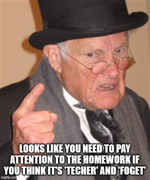 Angry Old Man | LOOKS LIKE YOU NEED TO PAY ATTENTION TO THE HOMEWORK IF YOU THINK IT'S 'TECHER' AND 'FOGET' | image tagged in angry old man | made w/ Imgflip meme maker