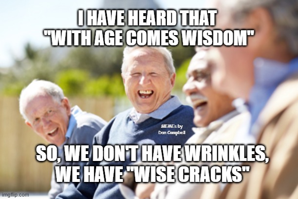 Old people laughing | I HAVE HEARD THAT 
"WITH AGE COMES WISDOM"; MEMEs by Dan Campbell; SO, WE DON'T HAVE WRINKLES,
WE HAVE "WISE CRACKS" | image tagged in old people laughing | made w/ Imgflip meme maker