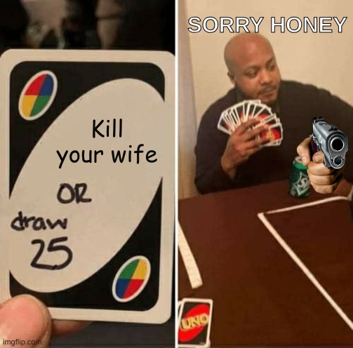 UNO Draw 25 Cards Meme | SORRY HONEY; Kill your wife | image tagged in memes,uno draw 25 cards | made w/ Imgflip meme maker
