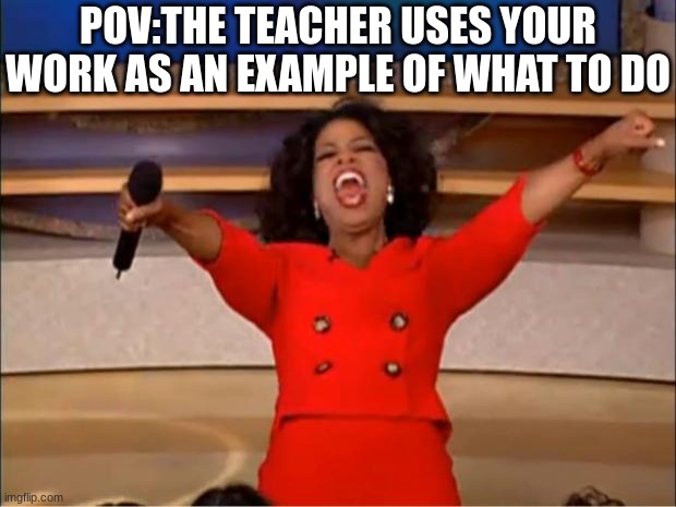 I know I didn't use the template right don't hate on me | POV:THE TEACHER USES YOUR WORK AS AN EXAMPLE OF WHAT TO DO | image tagged in memes,oprah you get a,lol | made w/ Imgflip meme maker