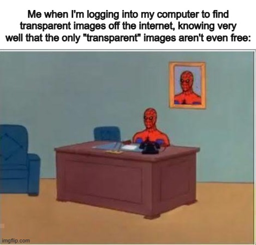 This was me with the last meme I made :( | Me when I'm logging into my computer to find transparent images off the internet, knowing very well that the only "transparent" images aren't even free: | image tagged in memes,spiderman computer desk,spiderman | made w/ Imgflip meme maker