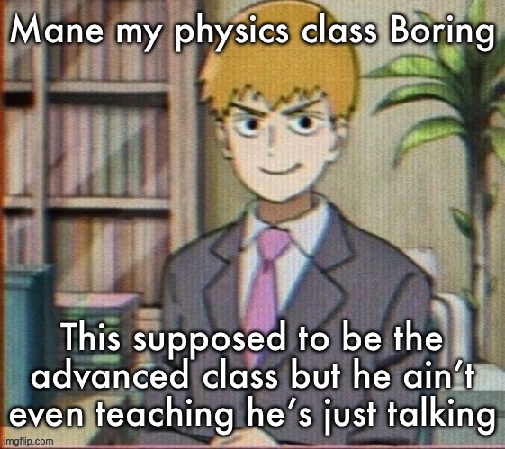 Reigen arataka | Mane my physics class Boring; This supposed to be the advanced class but he ain’t even teaching he’s just talking | image tagged in reigen arataka | made w/ Imgflip meme maker