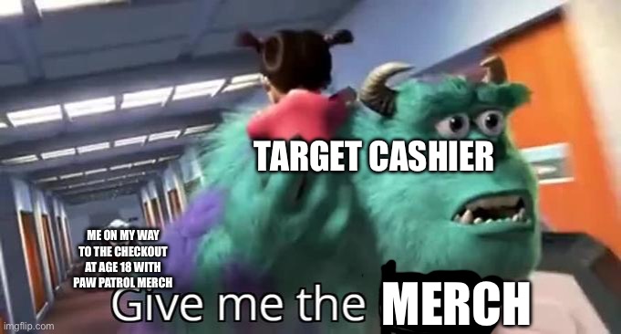 No I’m not aggressive and I pay the prices I just wanted to make this meme out of boredom | TARGET CASHIER; ME ON MY WAY TO THE CHECKOUT AT AGE 18 WITH PAW PATROL MERCH; MERCH | image tagged in give me the child monsters inc | made w/ Imgflip meme maker
