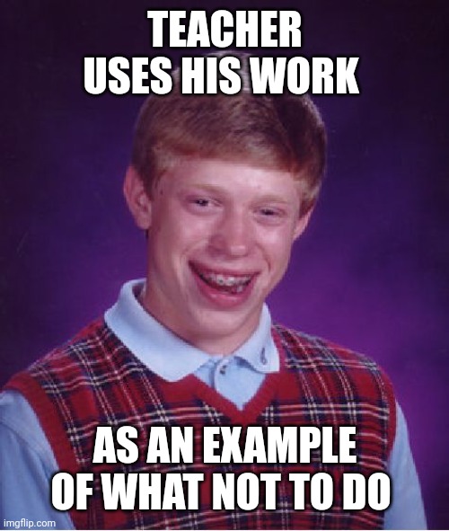 Bad Luck Brian Meme | TEACHER USES HIS WORK AS AN EXAMPLE OF WHAT NOT TO DO | image tagged in memes,bad luck brian | made w/ Imgflip meme maker