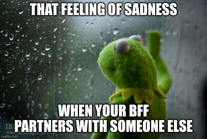kermit window | THAT FEELING OF SADNESS; WHEN YOUR BFF PARTNERS WITH SOMEONE ELSE | image tagged in kermit window,depression | made w/ Imgflip meme maker