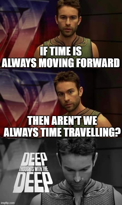 Deep Thoughts with the Deep | IF TIME IS ALWAYS MOVING FORWARD; THEN AREN'T WE ALWAYS TIME TRAVELLING? | image tagged in deep thoughts with the deep | made w/ Imgflip meme maker