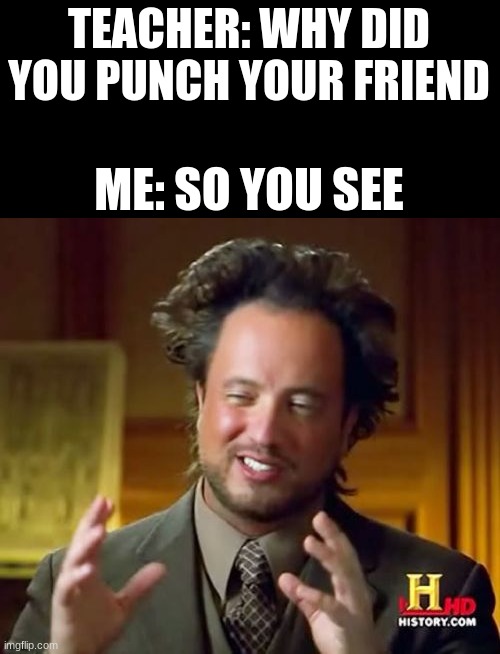 Ancient Aliens | TEACHER: WHY DID YOU PUNCH YOUR FRIEND; ME: SO YOU SEE | image tagged in memes,ancient aliens | made w/ Imgflip meme maker