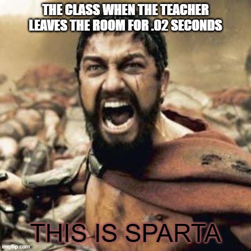 YES | THE CLASS WHEN THE TEACHER LEAVES THE ROOM FOR .02 SECONDS; THIS IS SPARTA | image tagged in this is sparta,fun,memes | made w/ Imgflip meme maker