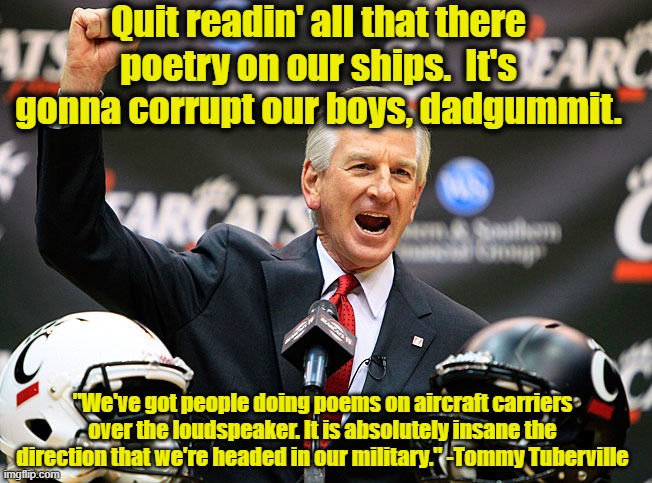 Tuberville Thinks poetry is Too Woke | Quit readin' all that there poetry on our ships.  It's gonna corrupt our boys, dadgummit. "We've got people doing poems on aircraft carriers over the loudspeaker. It is absolutely insane the direction that we're headed in our military." -Tommy Tuberville | image tagged in tommy tuberville,woke,maga,gop hypocrite,us military,soldiers | made w/ Imgflip meme maker