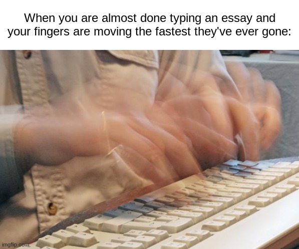 Mt wpm is around 70. Hbu? | When you are almost done typing an essay and your fingers are moving the fastest they've ever gone: | image tagged in typing fast | made w/ Imgflip meme maker