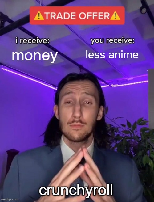 i hate that this is true | money; less anime; crunchyroll | image tagged in trade offer | made w/ Imgflip meme maker