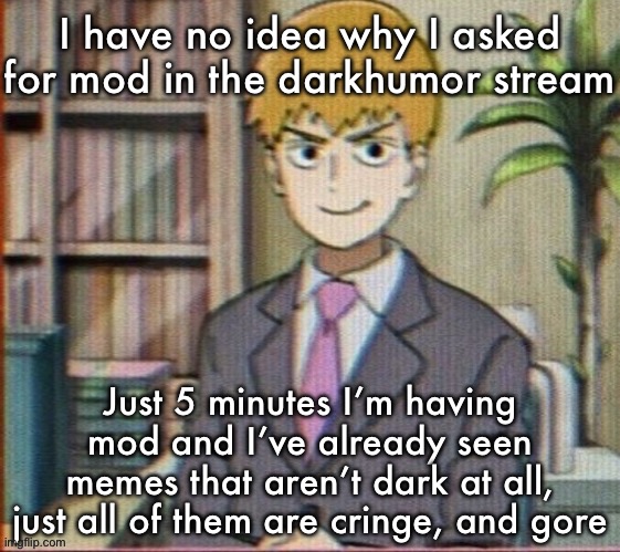 Reigen arataka | I have no idea why I asked for mod in the darkhumor stream; Just 5 minutes I’m having mod and I’ve already seen memes that aren’t dark at all, just all of them are cringe, and gore | image tagged in reigen arataka | made w/ Imgflip meme maker