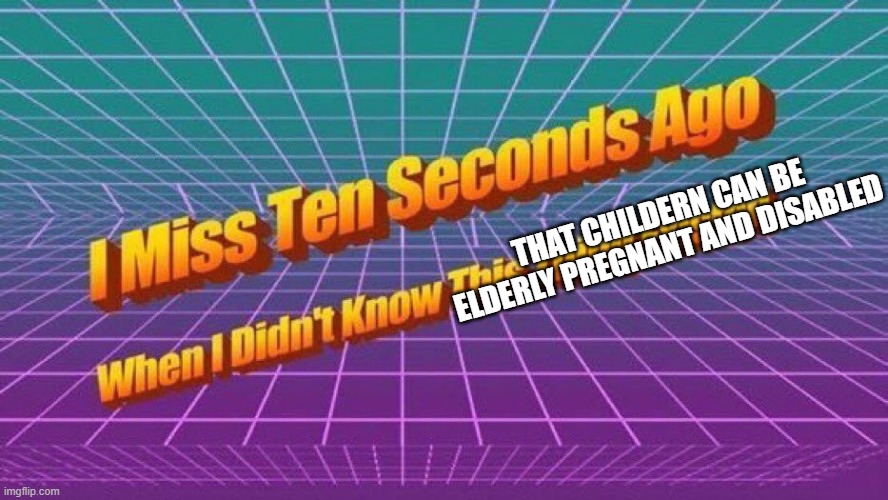 I miss 10 seconds ago | THAT CHILDERN CAN BE ELDERLY PREGNANT AND DISABLED | image tagged in i miss 10 seconds ago | made w/ Imgflip meme maker