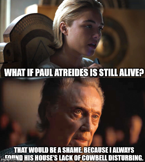 The Emperor and Princess Irulan talk about Paul and his house | WHAT IF PAUL ATREIDES IS STILL ALIVE? THAT WOULD BE A SHAME. BECAUSE I ALWAYS FOUND HIS HOUSE'S LACK OF COWBELL DISTURBING. | image tagged in dune,needs more cowbell | made w/ Imgflip meme maker