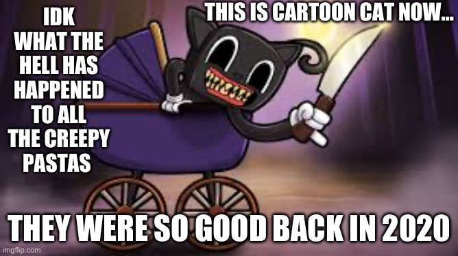 Why | THIS IS CARTOON CAT NOW…; IDK WHAT THE HELL HAS HAPPENED TO ALL THE CREEPY PASTAS; THEY WERE SO GOOD BACK IN 2020 | image tagged in creepy | made w/ Imgflip meme maker