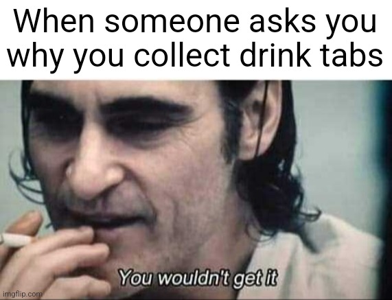 You wouldn't get it | When someone asks you why you collect drink tabs | image tagged in you wouldn't get it,memes,funny,you have been eternally cursed for reading the tags,pentagon hexagon octagon | made w/ Imgflip meme maker
