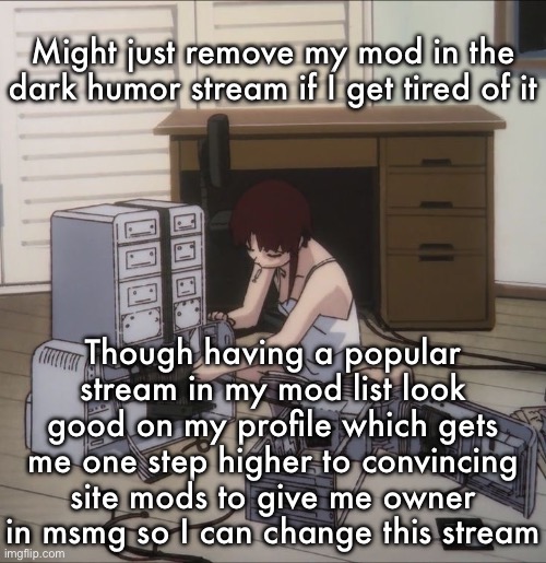 Lain | Might just remove my mod in the dark humor stream if I get tired of it; Though having a popular stream in my mod list look good on my profile which gets me one step higher to convincing site mods to give me owner in msmg so I can change this stream | image tagged in lain | made w/ Imgflip meme maker