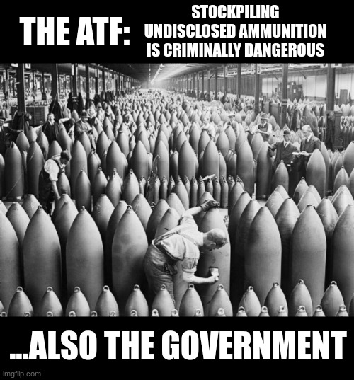 atf ammunition rule | STOCKPILING UNDISCLOSED AMMUNITION IS CRIMINALLY DANGEROUS; THE ATF:; ...ALSO THE GOVERNMENT | image tagged in ammuniton,atf,stockpile,bombs,hypocrisy | made w/ Imgflip meme maker