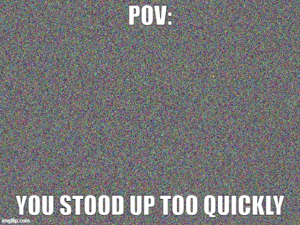 AHHHHHHHHHHHHHHHHHHHHHHHHHHHHHHHHHHHHH my eyes | POV:; YOU STOOD UP TOO QUICKLY | image tagged in funny,relatable | made w/ Imgflip meme maker