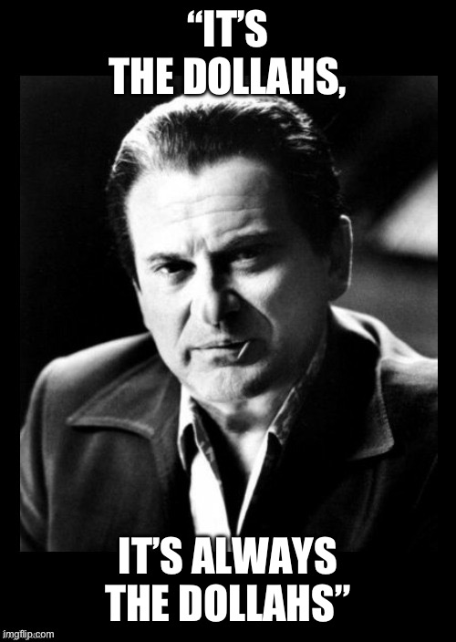 Joe Pesci sez,,, with black background | “IT’S THE DOLLAHS, IT’S ALWAYS THE DOLLAHS” | image tagged in joe pesci sez with black background | made w/ Imgflip meme maker