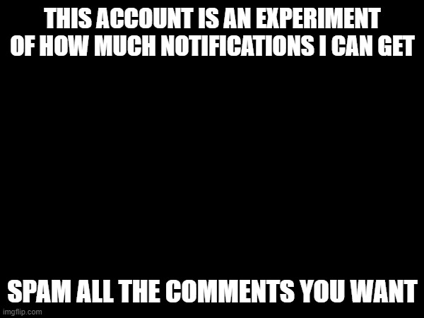 THIS ACCOUNT IS AN EXPERIMENT OF HOW MUCH NOTIFICATIONS I CAN GET; SPAM ALL THE COMMENTS YOU WANT | image tagged in spam,comments,spam comments,notifications | made w/ Imgflip meme maker