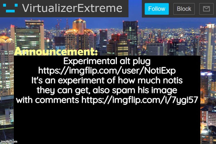 Virtualizer Updated Announcement | Experimental alt plug
https://imgflip.com/user/NotiExp
It's an experiment of how much notis they can get, also spam his image with comments https://imgflip.com/i/7ygi57 | image tagged in virtualizerextreme updated announcement | made w/ Imgflip meme maker