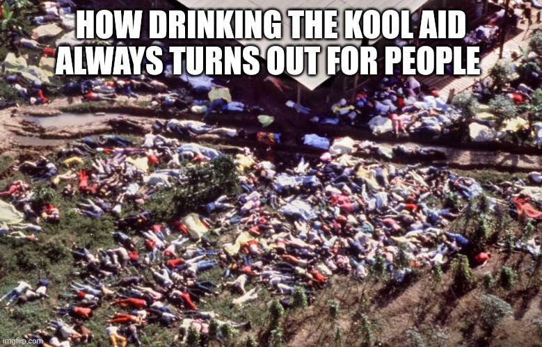 Jonestown mass suicide | HOW DRINKING THE KOOL AID ALWAYS TURNS OUT FOR PEOPLE | image tagged in jonestown mass suicide | made w/ Imgflip meme maker